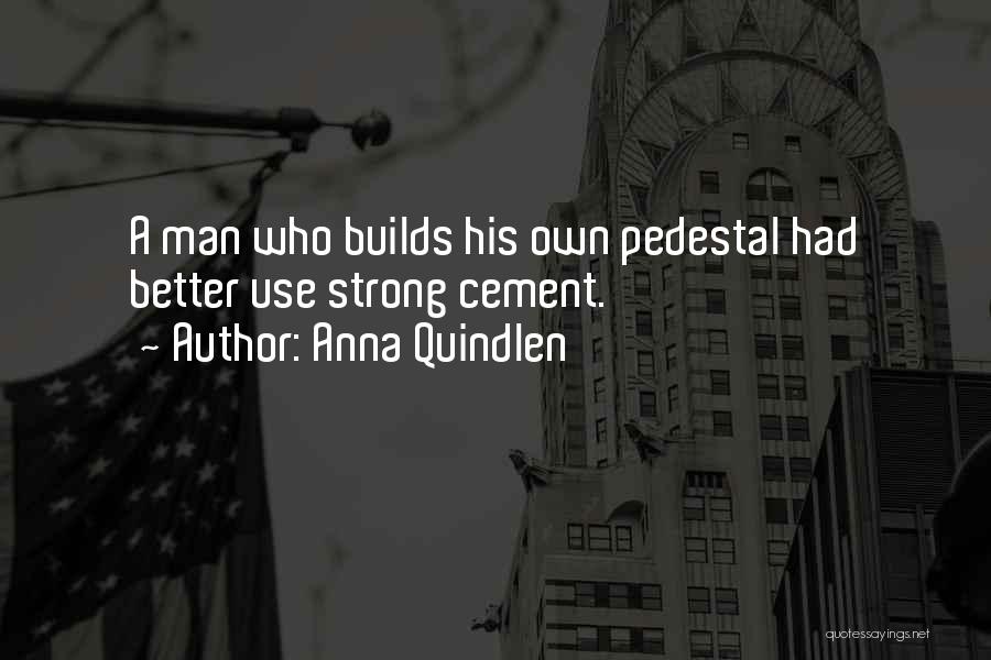 Anna Quindlen Quotes: A Man Who Builds His Own Pedestal Had Better Use Strong Cement.