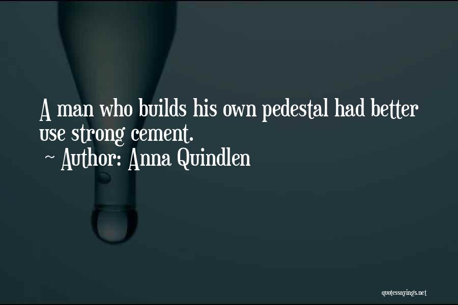 Anna Quindlen Quotes: A Man Who Builds His Own Pedestal Had Better Use Strong Cement.