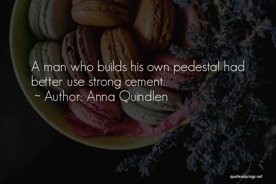 Anna Quindlen Quotes: A Man Who Builds His Own Pedestal Had Better Use Strong Cement.