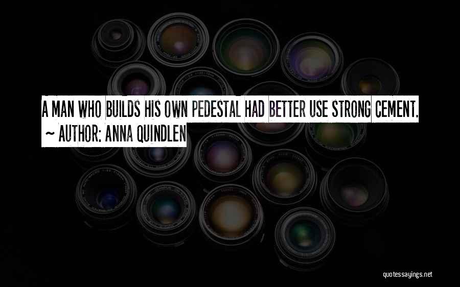 Anna Quindlen Quotes: A Man Who Builds His Own Pedestal Had Better Use Strong Cement.