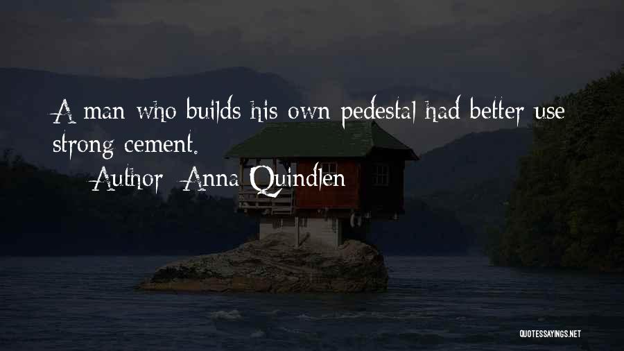 Anna Quindlen Quotes: A Man Who Builds His Own Pedestal Had Better Use Strong Cement.