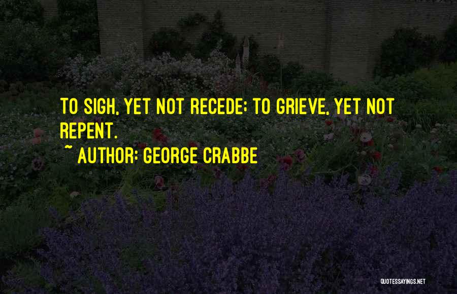 George Crabbe Quotes: To Sigh, Yet Not Recede; To Grieve, Yet Not Repent.