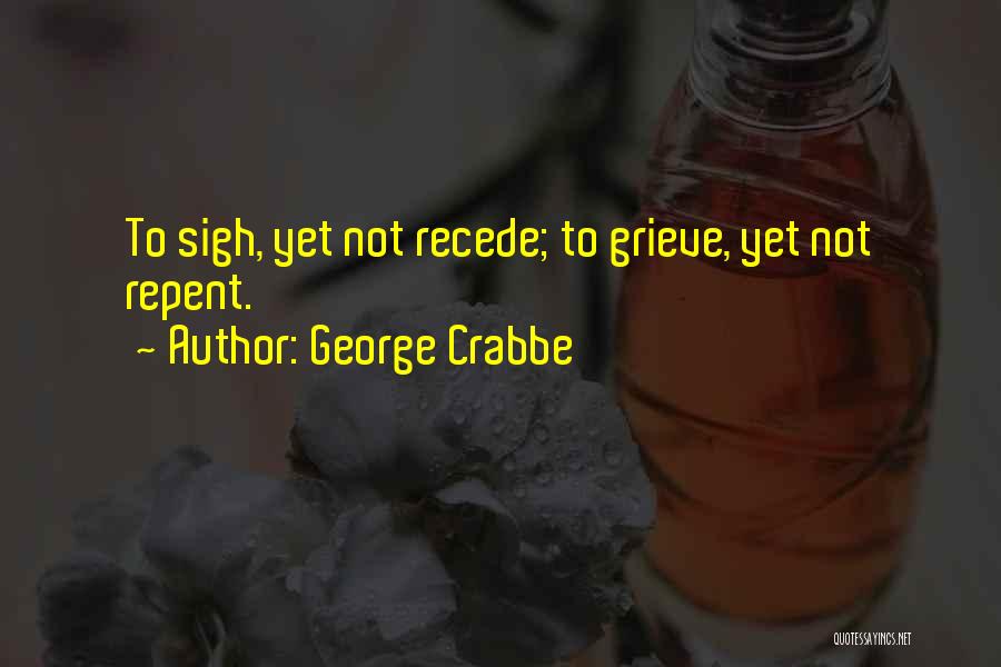 George Crabbe Quotes: To Sigh, Yet Not Recede; To Grieve, Yet Not Repent.