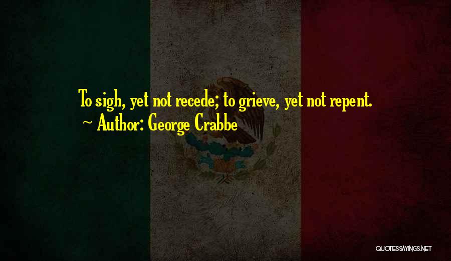 George Crabbe Quotes: To Sigh, Yet Not Recede; To Grieve, Yet Not Repent.