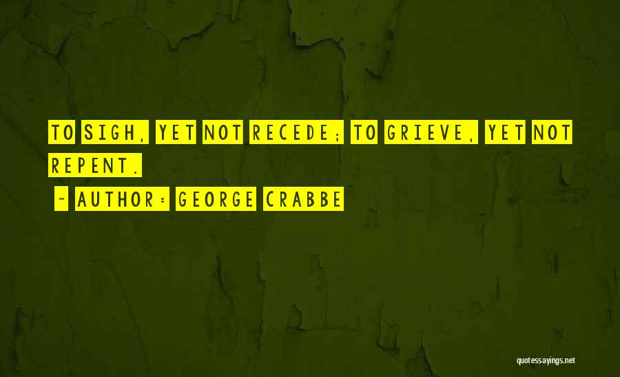 George Crabbe Quotes: To Sigh, Yet Not Recede; To Grieve, Yet Not Repent.