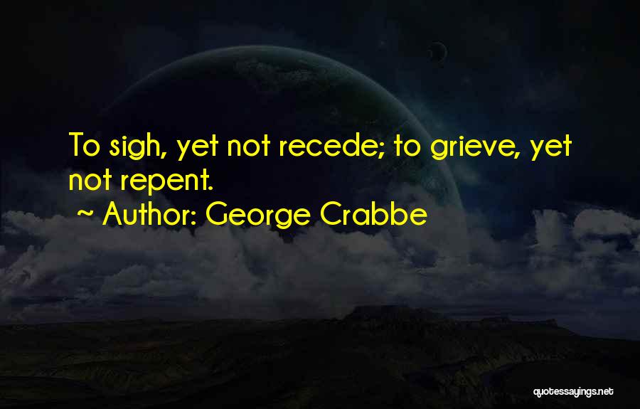 George Crabbe Quotes: To Sigh, Yet Not Recede; To Grieve, Yet Not Repent.