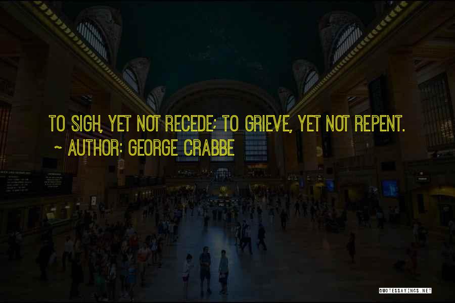 George Crabbe Quotes: To Sigh, Yet Not Recede; To Grieve, Yet Not Repent.