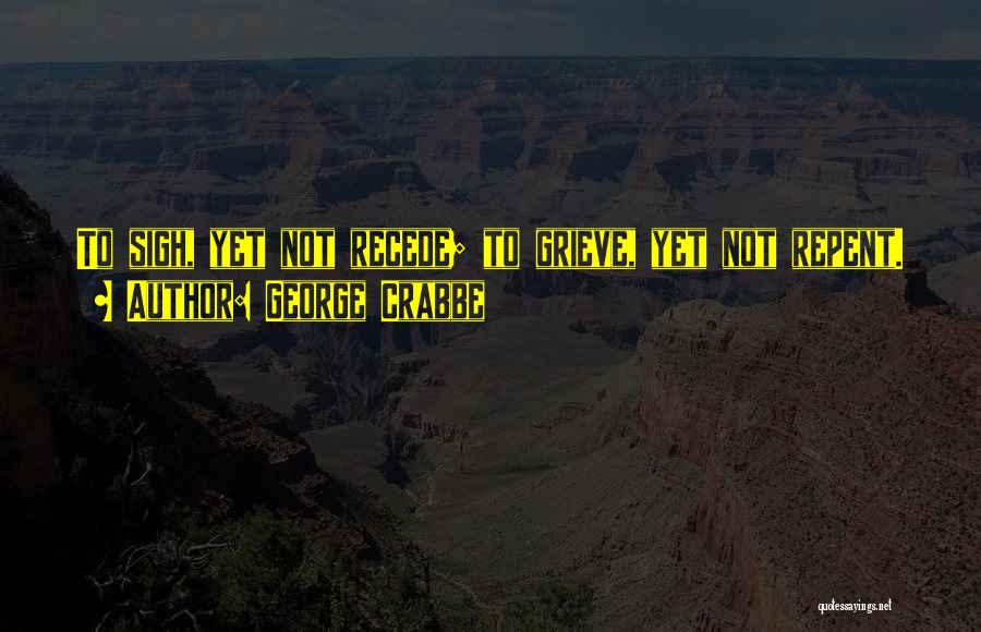 George Crabbe Quotes: To Sigh, Yet Not Recede; To Grieve, Yet Not Repent.