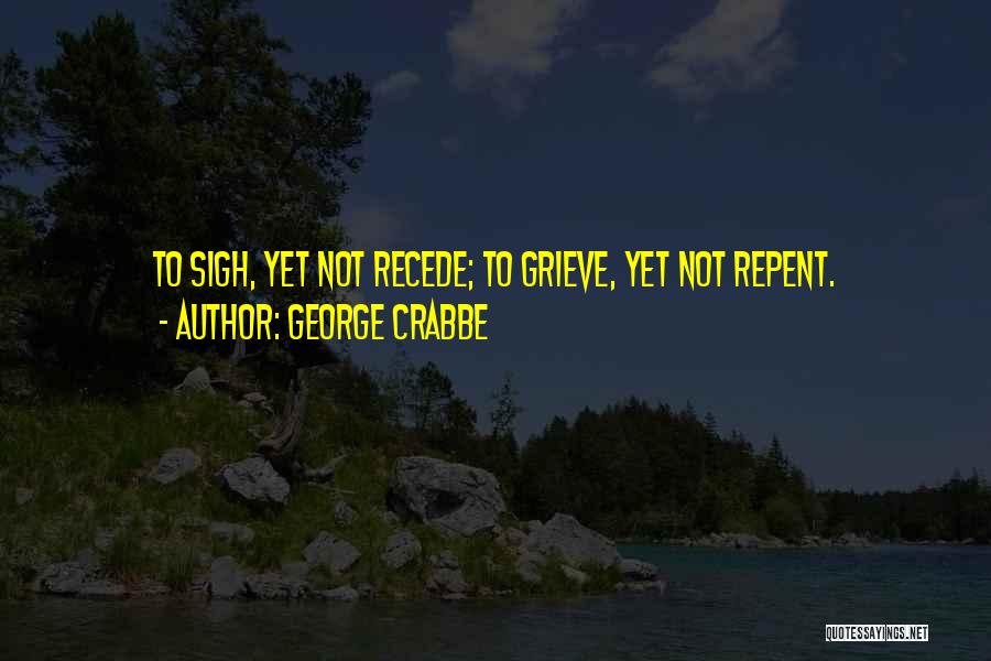 George Crabbe Quotes: To Sigh, Yet Not Recede; To Grieve, Yet Not Repent.