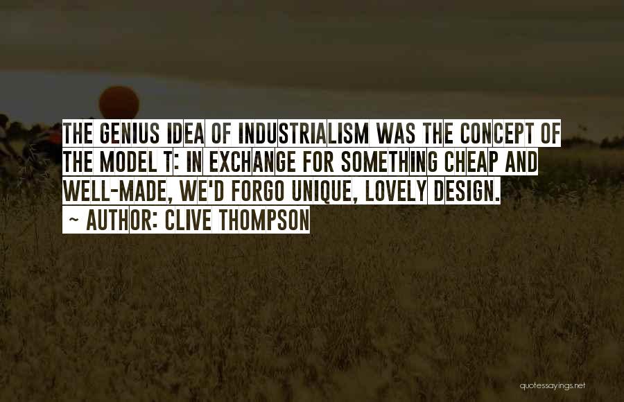 Clive Thompson Quotes: The Genius Idea Of Industrialism Was The Concept Of The Model T: In Exchange For Something Cheap And Well-made, We'd