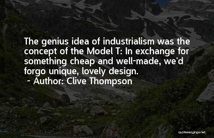 Clive Thompson Quotes: The Genius Idea Of Industrialism Was The Concept Of The Model T: In Exchange For Something Cheap And Well-made, We'd