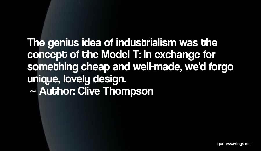 Clive Thompson Quotes: The Genius Idea Of Industrialism Was The Concept Of The Model T: In Exchange For Something Cheap And Well-made, We'd