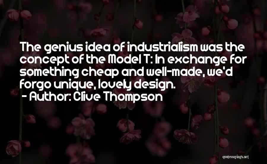 Clive Thompson Quotes: The Genius Idea Of Industrialism Was The Concept Of The Model T: In Exchange For Something Cheap And Well-made, We'd