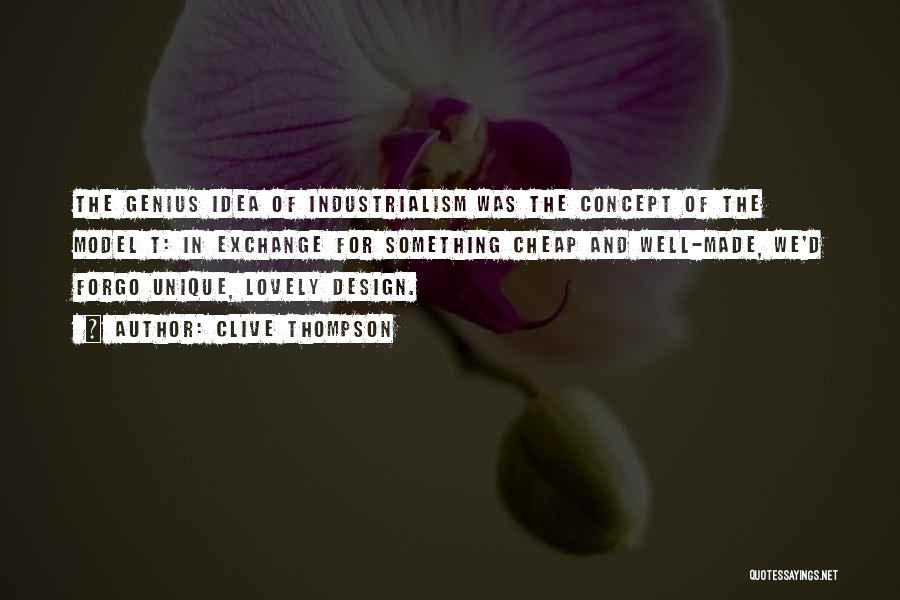 Clive Thompson Quotes: The Genius Idea Of Industrialism Was The Concept Of The Model T: In Exchange For Something Cheap And Well-made, We'd