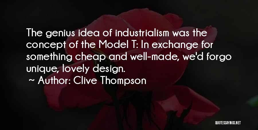 Clive Thompson Quotes: The Genius Idea Of Industrialism Was The Concept Of The Model T: In Exchange For Something Cheap And Well-made, We'd