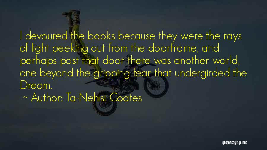 Ta-Nehisi Coates Quotes: I Devoured The Books Because They Were The Rays Of Light Peeking Out From The Doorframe, And Perhaps Past That