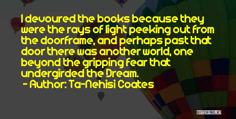 Ta-Nehisi Coates Quotes: I Devoured The Books Because They Were The Rays Of Light Peeking Out From The Doorframe, And Perhaps Past That