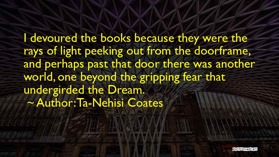 Ta-Nehisi Coates Quotes: I Devoured The Books Because They Were The Rays Of Light Peeking Out From The Doorframe, And Perhaps Past That