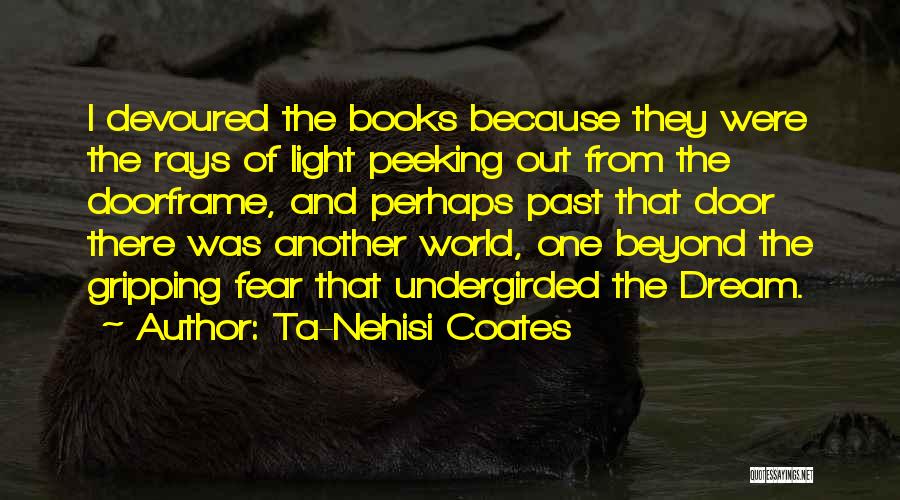 Ta-Nehisi Coates Quotes: I Devoured The Books Because They Were The Rays Of Light Peeking Out From The Doorframe, And Perhaps Past That