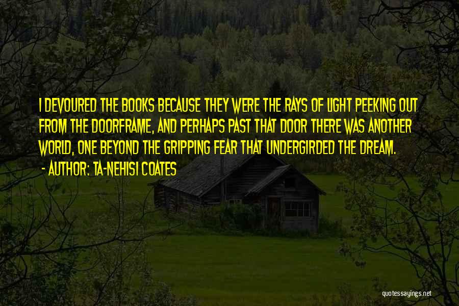 Ta-Nehisi Coates Quotes: I Devoured The Books Because They Were The Rays Of Light Peeking Out From The Doorframe, And Perhaps Past That