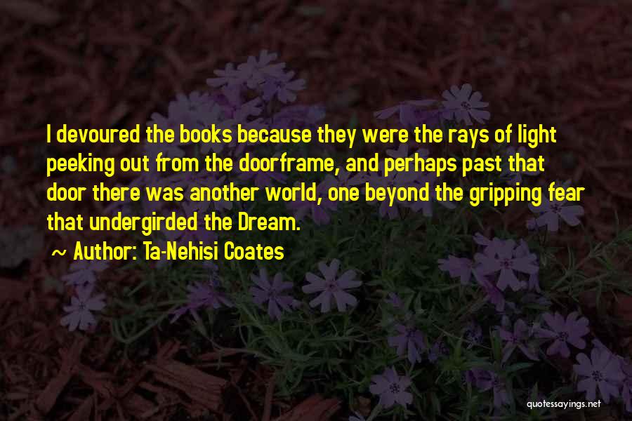 Ta-Nehisi Coates Quotes: I Devoured The Books Because They Were The Rays Of Light Peeking Out From The Doorframe, And Perhaps Past That