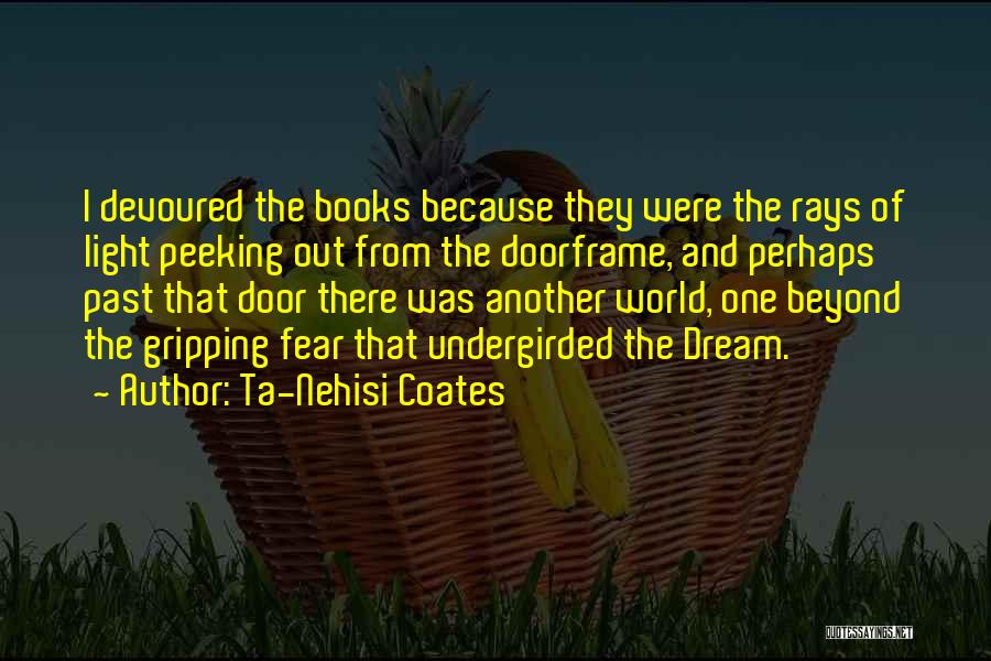 Ta-Nehisi Coates Quotes: I Devoured The Books Because They Were The Rays Of Light Peeking Out From The Doorframe, And Perhaps Past That