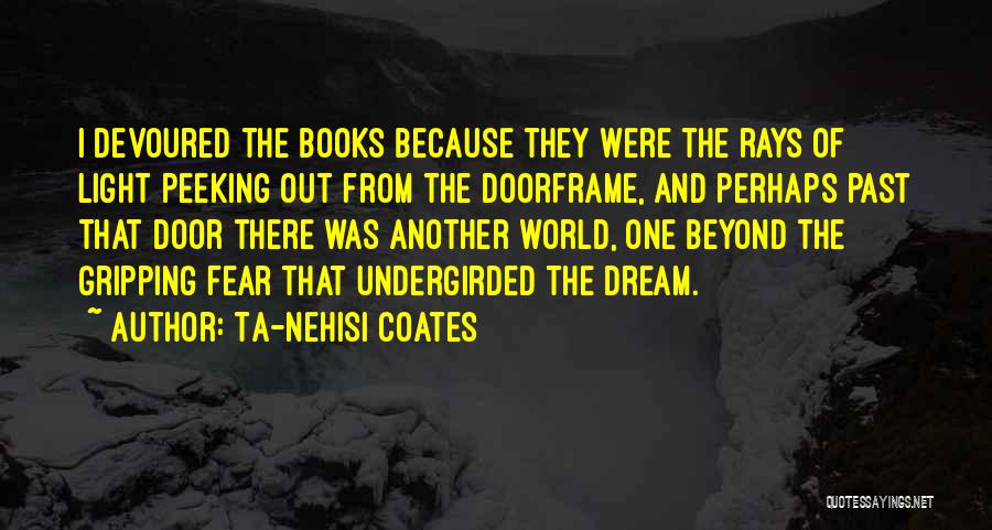 Ta-Nehisi Coates Quotes: I Devoured The Books Because They Were The Rays Of Light Peeking Out From The Doorframe, And Perhaps Past That