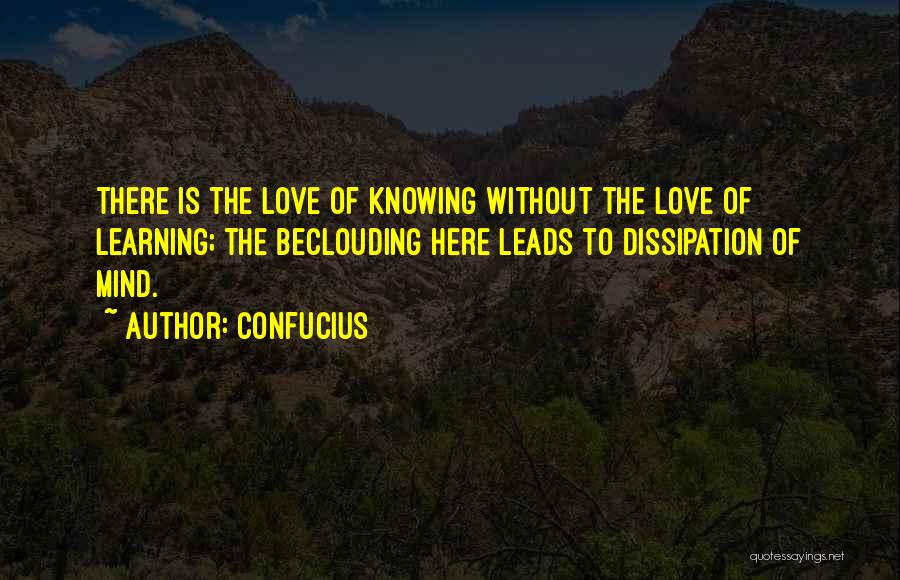 Confucius Quotes: There Is The Love Of Knowing Without The Love Of Learning; The Beclouding Here Leads To Dissipation Of Mind.