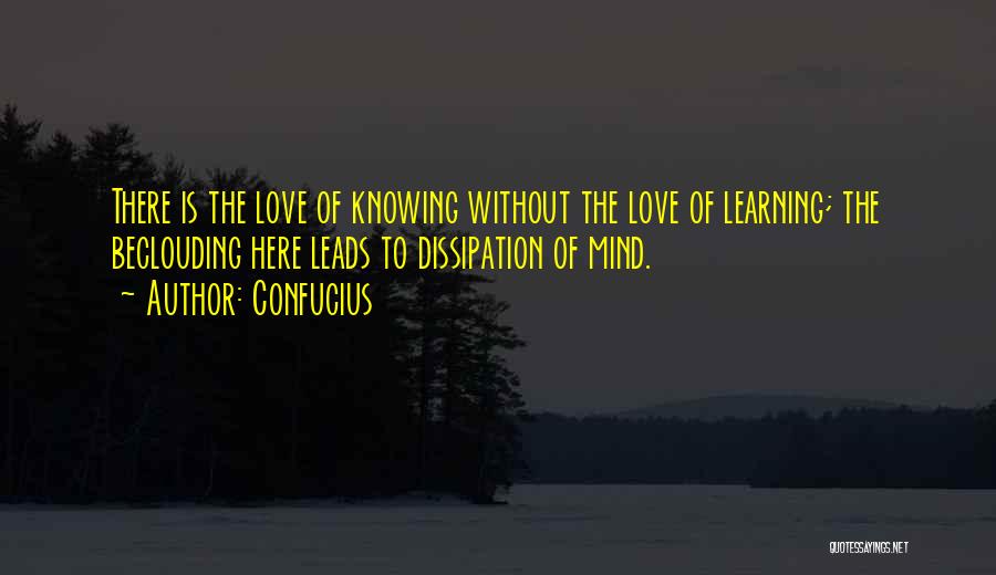 Confucius Quotes: There Is The Love Of Knowing Without The Love Of Learning; The Beclouding Here Leads To Dissipation Of Mind.