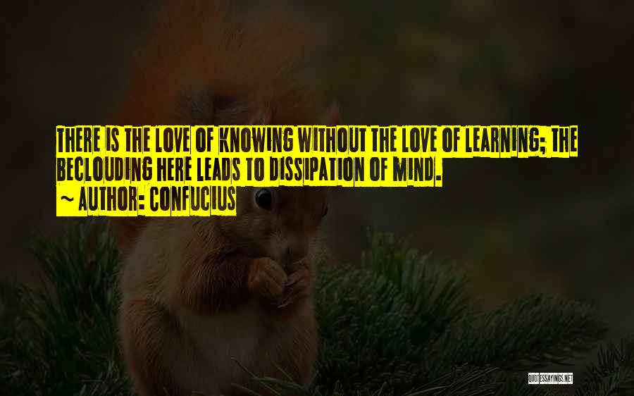 Confucius Quotes: There Is The Love Of Knowing Without The Love Of Learning; The Beclouding Here Leads To Dissipation Of Mind.