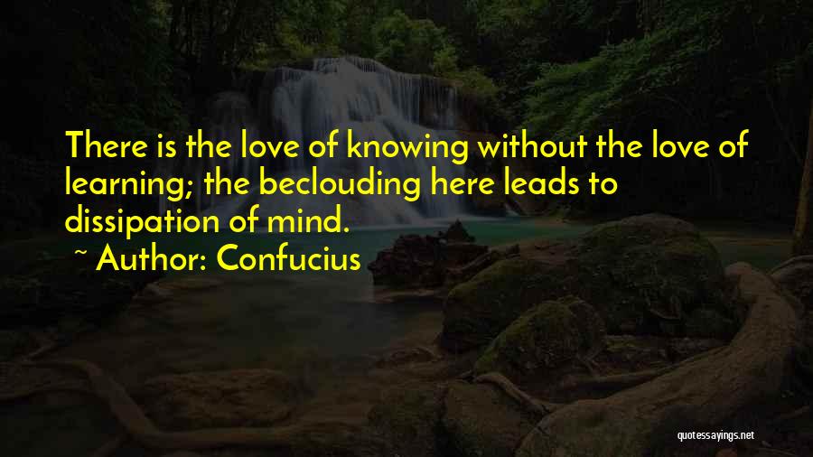 Confucius Quotes: There Is The Love Of Knowing Without The Love Of Learning; The Beclouding Here Leads To Dissipation Of Mind.