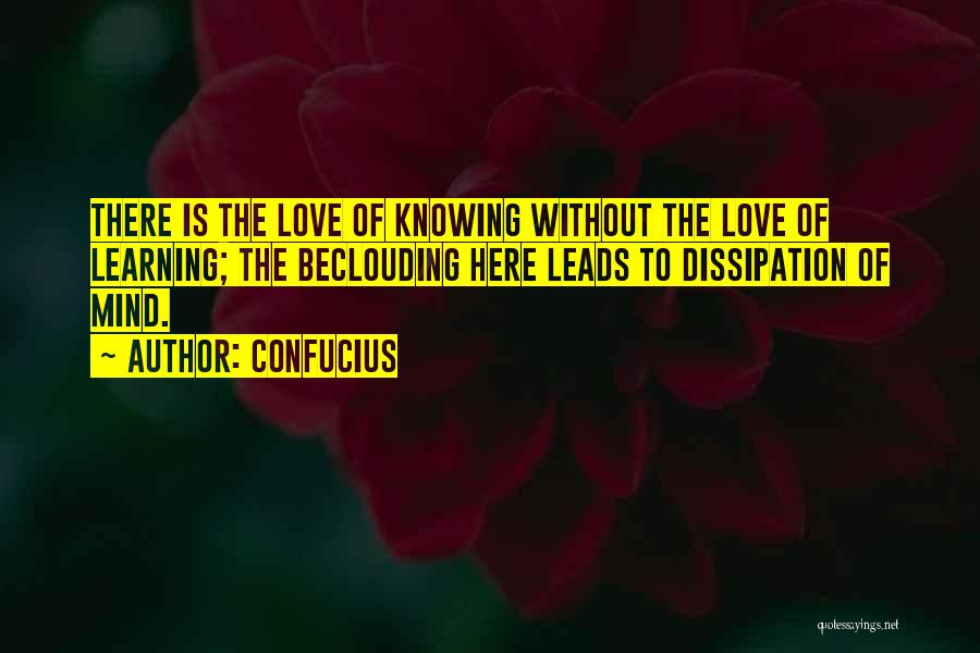 Confucius Quotes: There Is The Love Of Knowing Without The Love Of Learning; The Beclouding Here Leads To Dissipation Of Mind.