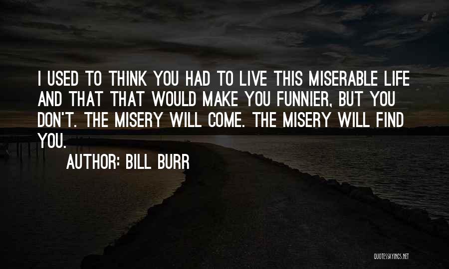 Bill Burr Quotes: I Used To Think You Had To Live This Miserable Life And That That Would Make You Funnier, But You