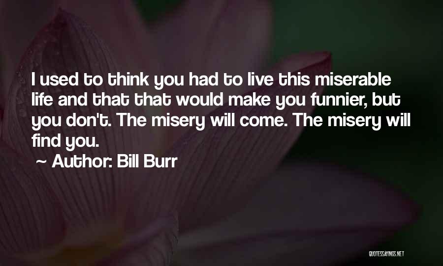 Bill Burr Quotes: I Used To Think You Had To Live This Miserable Life And That That Would Make You Funnier, But You