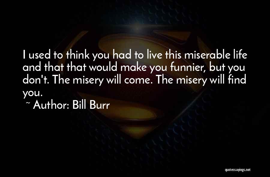 Bill Burr Quotes: I Used To Think You Had To Live This Miserable Life And That That Would Make You Funnier, But You