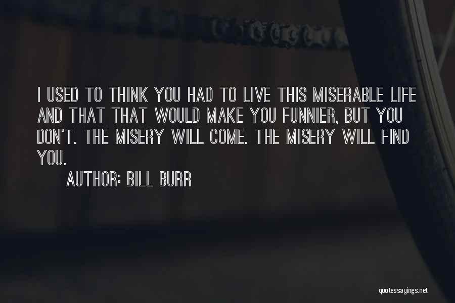 Bill Burr Quotes: I Used To Think You Had To Live This Miserable Life And That That Would Make You Funnier, But You