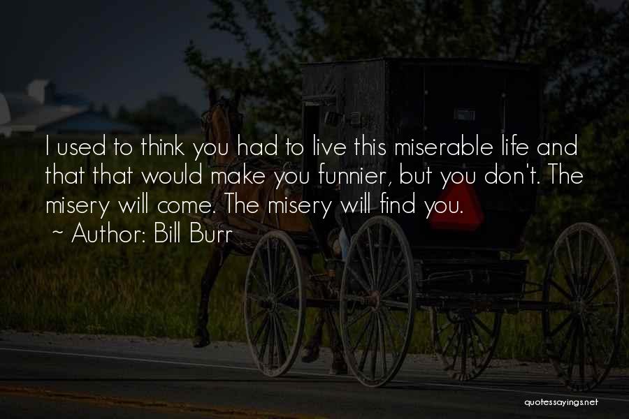 Bill Burr Quotes: I Used To Think You Had To Live This Miserable Life And That That Would Make You Funnier, But You