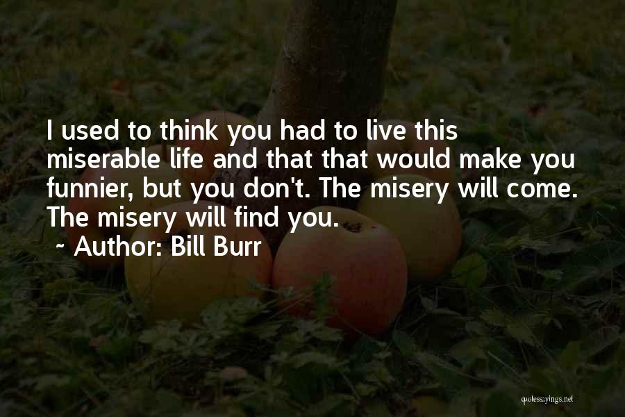 Bill Burr Quotes: I Used To Think You Had To Live This Miserable Life And That That Would Make You Funnier, But You