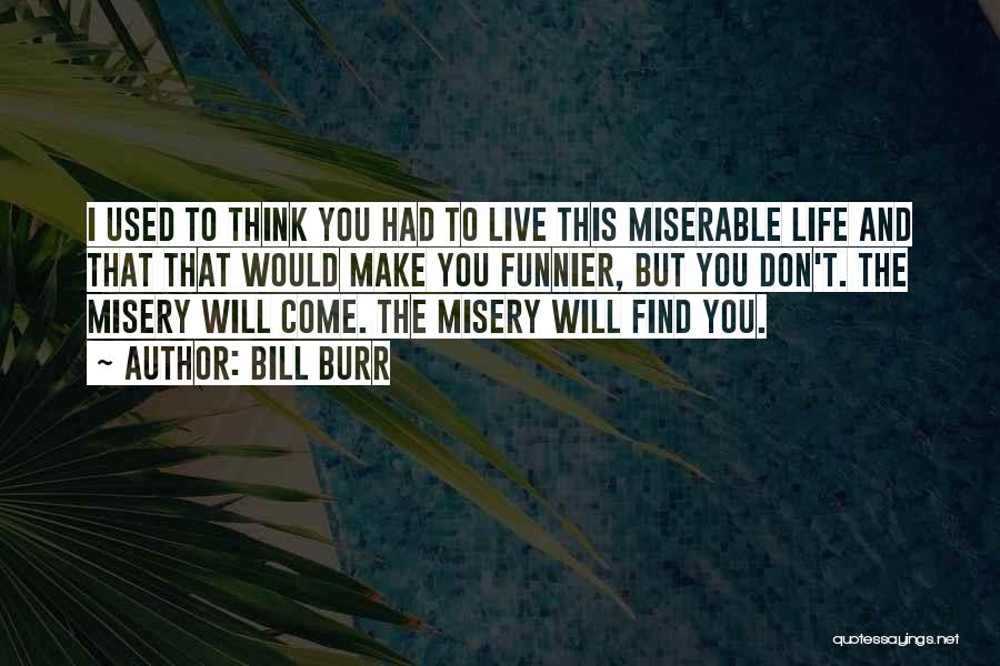 Bill Burr Quotes: I Used To Think You Had To Live This Miserable Life And That That Would Make You Funnier, But You