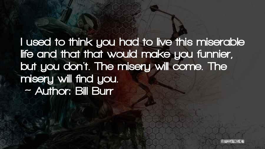 Bill Burr Quotes: I Used To Think You Had To Live This Miserable Life And That That Would Make You Funnier, But You