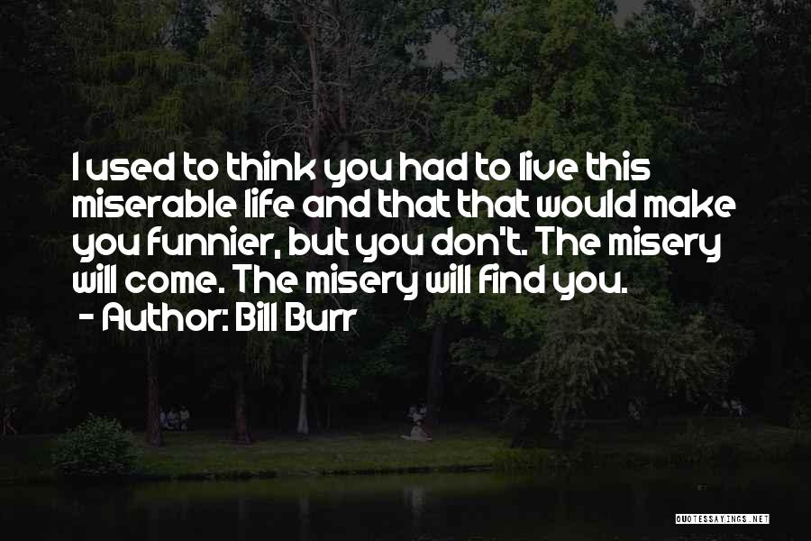 Bill Burr Quotes: I Used To Think You Had To Live This Miserable Life And That That Would Make You Funnier, But You