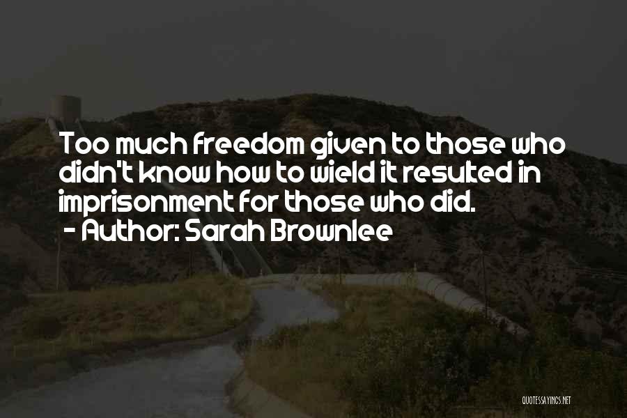 Sarah Brownlee Quotes: Too Much Freedom Given To Those Who Didn't Know How To Wield It Resulted In Imprisonment For Those Who Did.