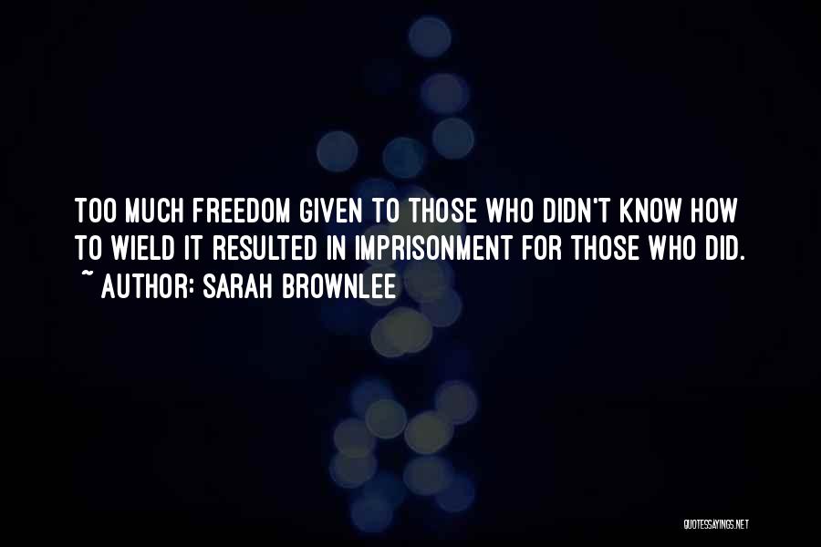 Sarah Brownlee Quotes: Too Much Freedom Given To Those Who Didn't Know How To Wield It Resulted In Imprisonment For Those Who Did.