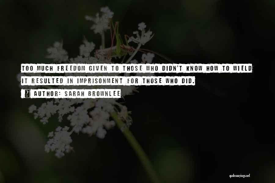 Sarah Brownlee Quotes: Too Much Freedom Given To Those Who Didn't Know How To Wield It Resulted In Imprisonment For Those Who Did.