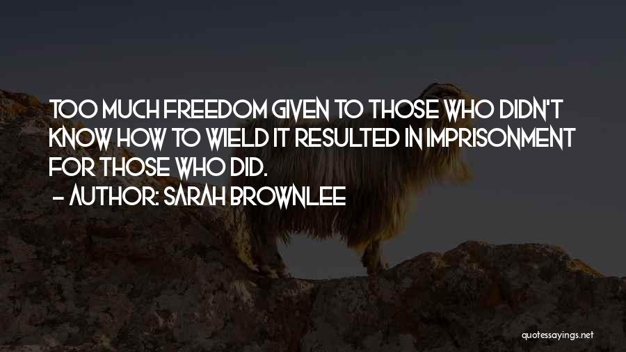 Sarah Brownlee Quotes: Too Much Freedom Given To Those Who Didn't Know How To Wield It Resulted In Imprisonment For Those Who Did.