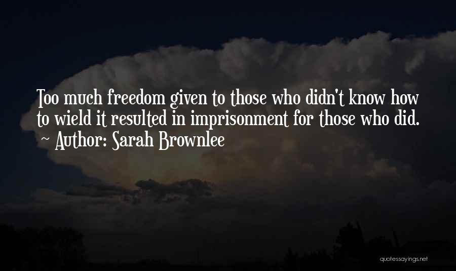 Sarah Brownlee Quotes: Too Much Freedom Given To Those Who Didn't Know How To Wield It Resulted In Imprisonment For Those Who Did.