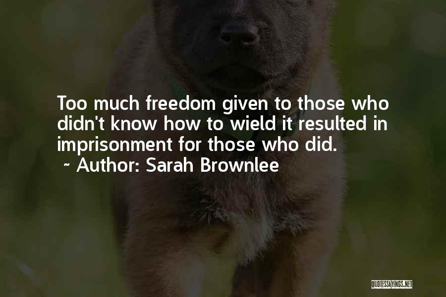 Sarah Brownlee Quotes: Too Much Freedom Given To Those Who Didn't Know How To Wield It Resulted In Imprisonment For Those Who Did.