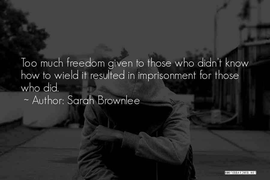 Sarah Brownlee Quotes: Too Much Freedom Given To Those Who Didn't Know How To Wield It Resulted In Imprisonment For Those Who Did.