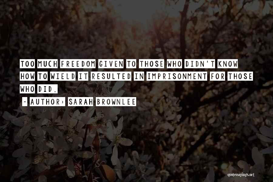 Sarah Brownlee Quotes: Too Much Freedom Given To Those Who Didn't Know How To Wield It Resulted In Imprisonment For Those Who Did.