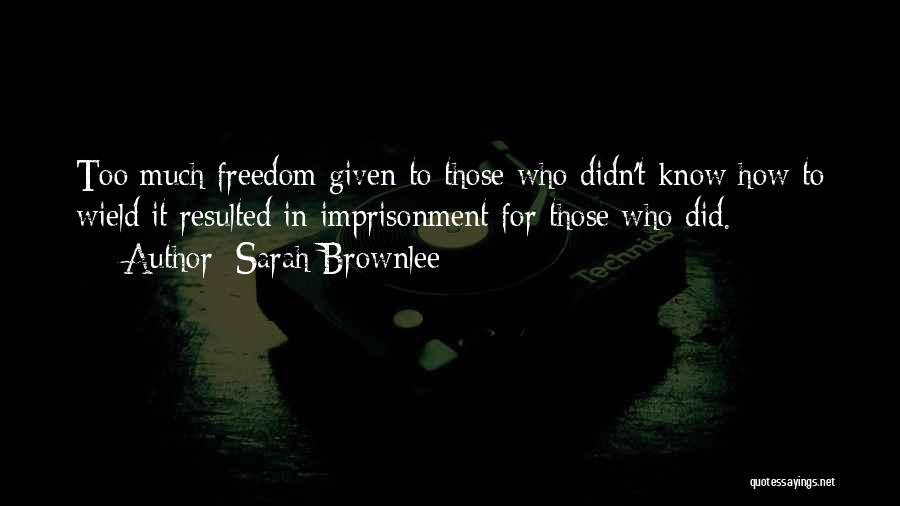 Sarah Brownlee Quotes: Too Much Freedom Given To Those Who Didn't Know How To Wield It Resulted In Imprisonment For Those Who Did.